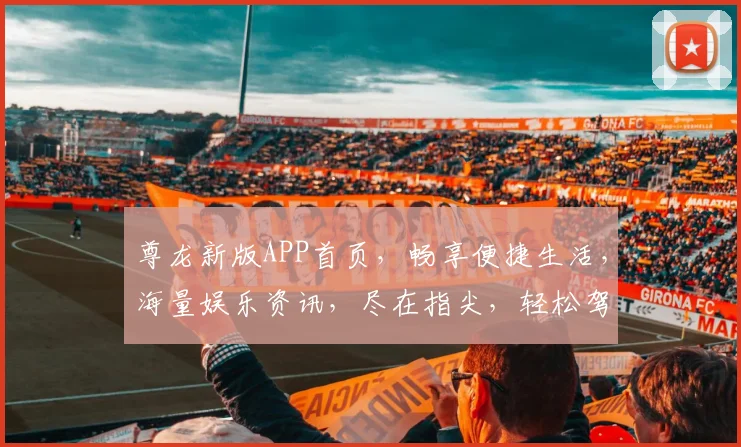 尊龙新版APP首页，畅享便捷生活，海量娱乐资讯，尽在指尖，轻松驾驭，一触即达