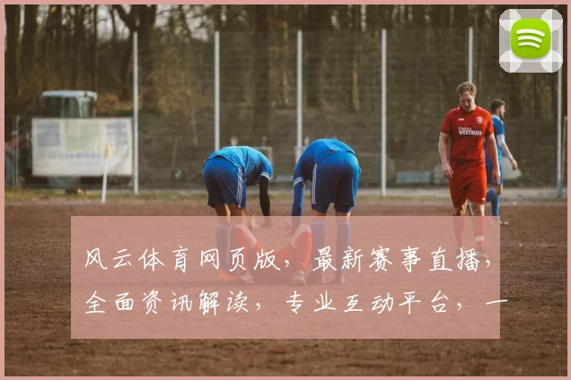 风云体育网页版，最新赛事直播，全面资讯解读，专业互动平台，一网打尽