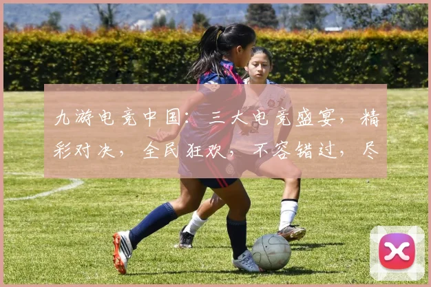 九游电竞中国：三大电竞盛宴，精彩对决，全民狂欢，不容错过，尽在九游电竞