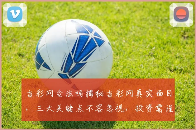 吉彩网合法吗揭秘吉彩网真实面目，三大关键点不容忽视，投资需谨慎