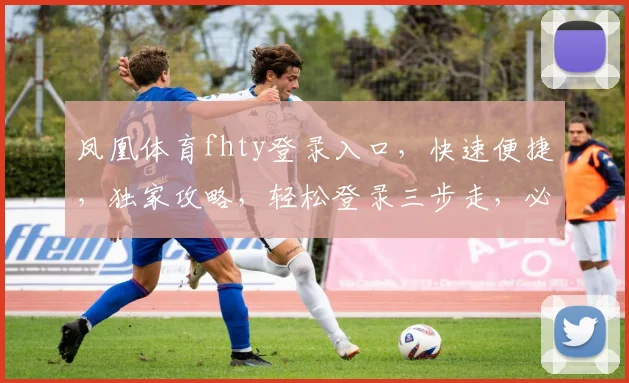 凤凰体育fhty登录入口，快速便捷，独家攻略，轻松登录三步走，必看