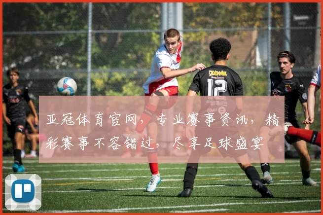 亚冠体育官网，专业赛事资讯，精彩赛事不容错过，尽享足球盛宴
