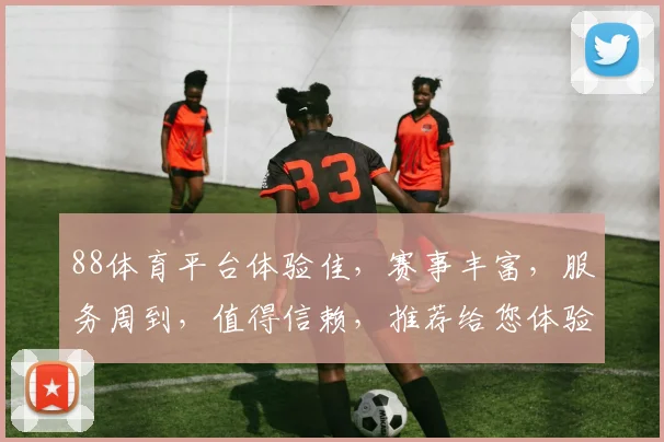 88体育平台体验佳，赛事丰富，服务周到，值得信赖，推荐给您体验