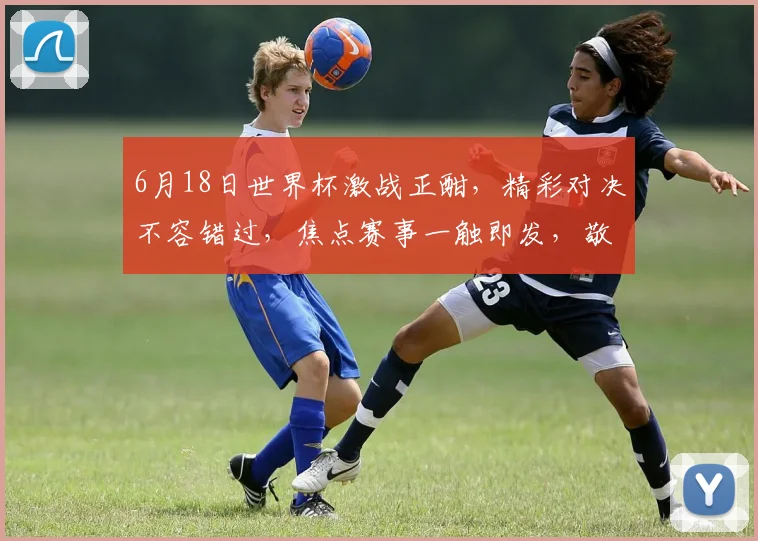 6月18日世界杯激战正酣，精彩对决不容错过，焦点赛事一触即发，敬请关注