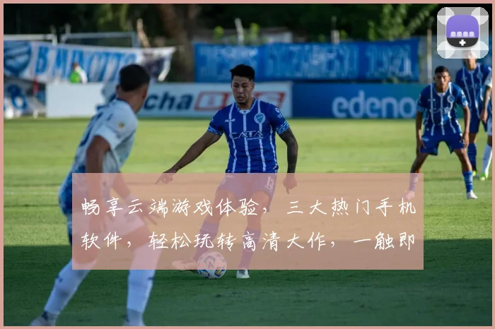 畅享云端游戏体验，三大热门手机软件，轻松玩转高清大作，一触即达