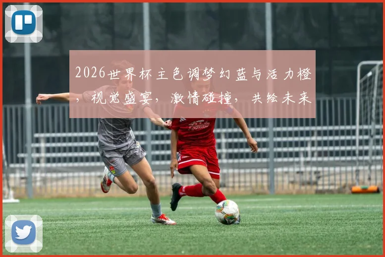2026世界杯主色调梦幻蓝与活力橙，视觉盛宴，激情碰撞，共绘未来画卷