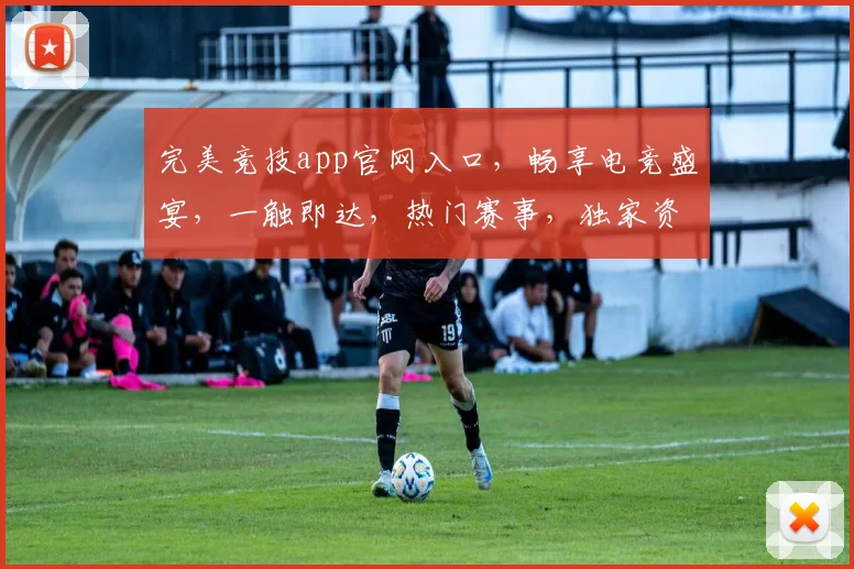 完美竞技app官网入口，畅享电竞盛宴，一触即达，热门赛事，独家资讯，三重福利，等你来战