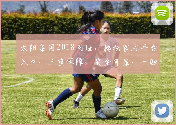 太阳集团2018网址，揭秘官方平台入口，三重保障，安全可靠，一触即达