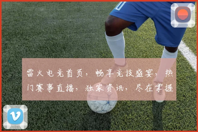 雷火电竞首页，畅享竞技盛宴，热门赛事直播，独家资讯，尽在掌握，玩转电竞世界