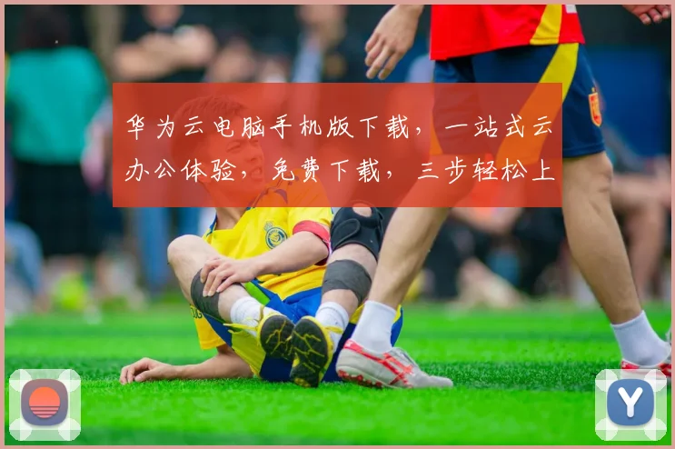 华为云电脑手机版下载，一站式云办公体验，免费下载，三步轻松上手，必备工具