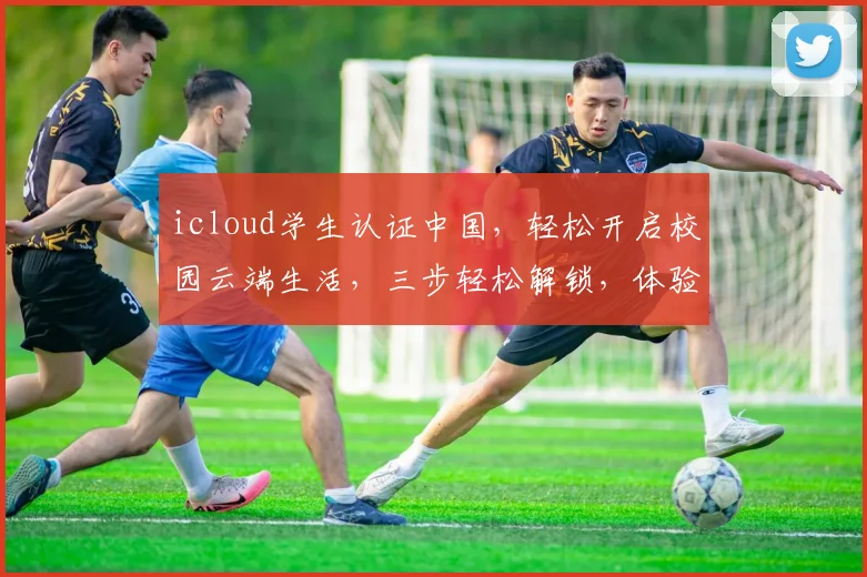 icloud学生认证中国，轻松开启校园云端生活，三步轻松解锁，体验专属优惠