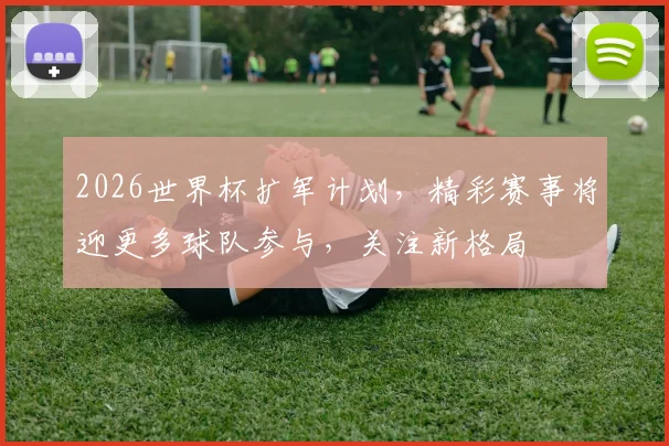 2026世界杯扩军计划，精彩赛事将迎更多球队参与，关注新格局