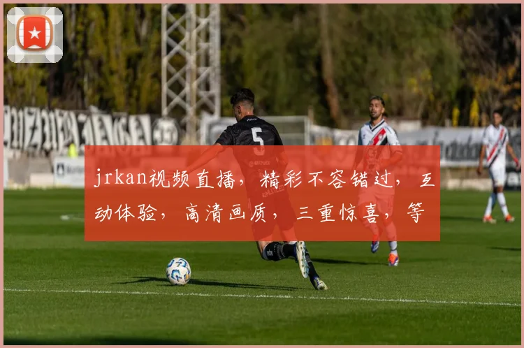 jrkan视频直播，精彩不容错过，互动体验，高清画质，三重惊喜，等你来探索